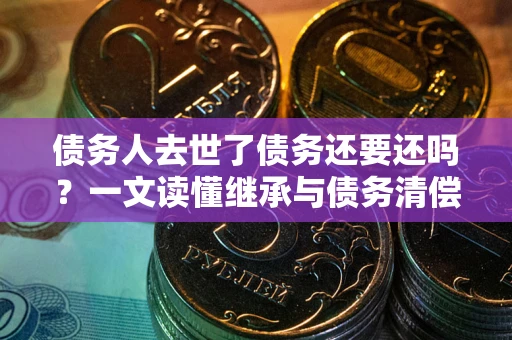 武汉债务人去世了债务还要还吗？一文读懂继承与债务清偿