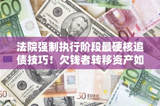 武汉法院强制执行阶段最硬核追债技巧！欠钱者转移资产如何破解？