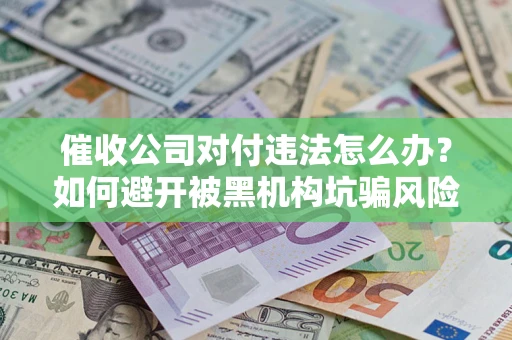 武汉催收公司对付违法怎么办？如何避开被黑机构坑骗风险