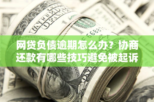 武汉网贷负债逾期怎么办？协商还款有哪些技巧避免被起诉？