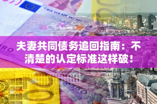 武汉夫妻共同债务追回指南：不清楚的认定标准这样破！