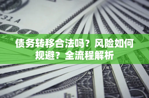 武汉债务转移合法吗？风险如何规避？全流程解析