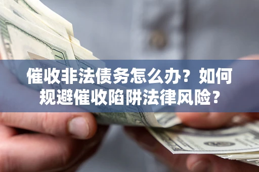 武汉催收非法债务怎么办？如何规避催收陷阱法律风险？