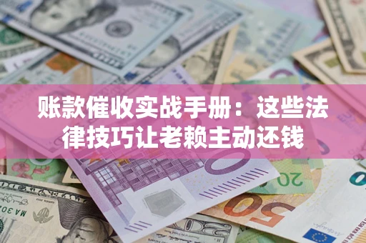 武汉账款催收实战手册：这些法律技巧让老赖主动还钱