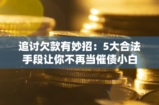 武汉追讨欠款有妙招：5大合法手段让你不再当催债小白