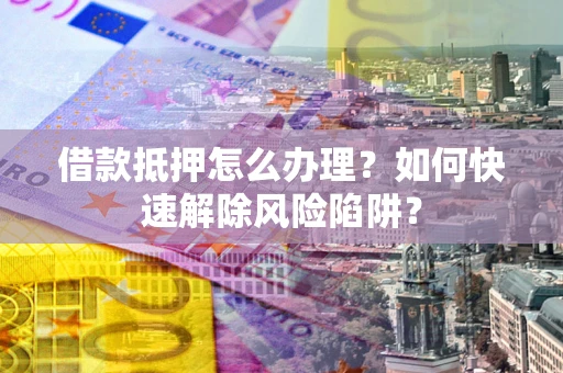 武汉借款抵押怎么办理？如何快速解除风险陷阱？