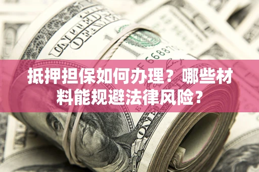 武汉抵押担保如何办理？哪些材料能规避法律风险？