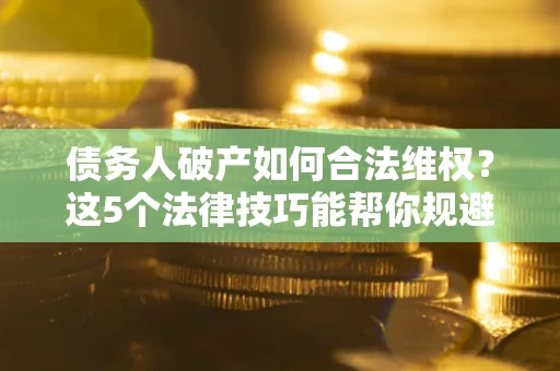 武汉债务人破产如何合法维权？这5个法律技巧能帮你规避风险
