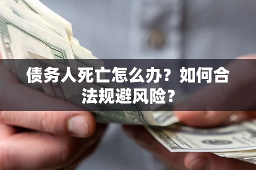 武汉债务人死亡怎么办？如何合法规避风险？