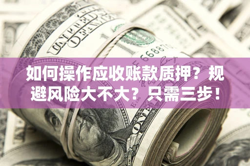 武汉如何操作应收账款质押？规避风险大不大？只需三步！