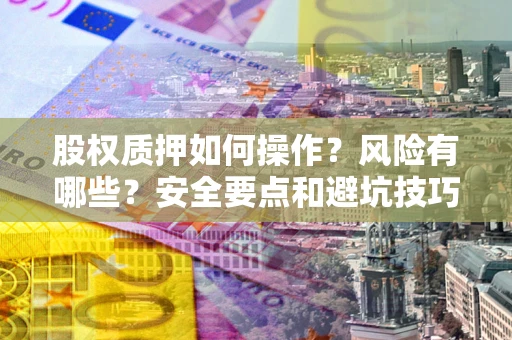 武汉股权质押如何操作？风险有哪些？安全要点和避坑技巧？