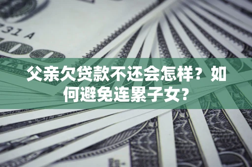 武汉父亲欠贷款不还会怎样？如何避免连累子女？