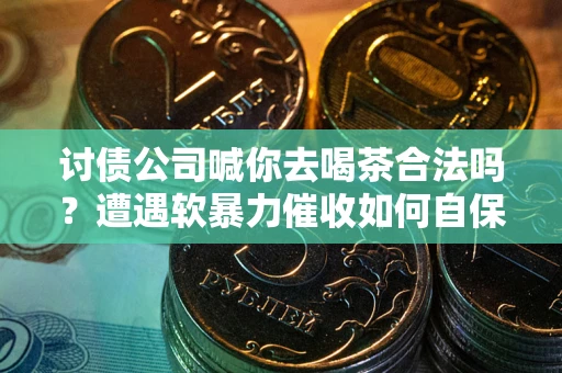 武汉讨债公司喊你去喝茶合法吗？遭遇软暴力催收如何自保？