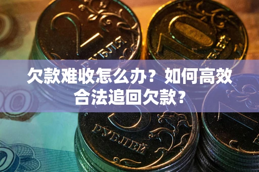 武汉欠款难收怎么办？如何高效合法追回欠款？