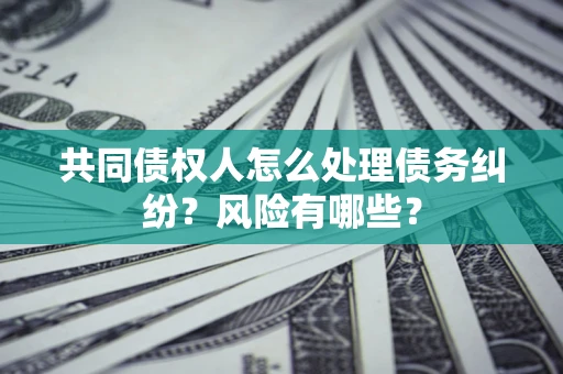 武汉共同债权人怎么处理债务纠纷？风险有哪些？