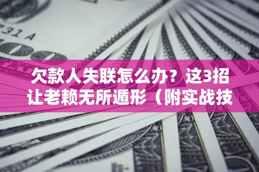 武汉欠款人失联怎么办？这3招让老赖无所遁形（附实战技巧）