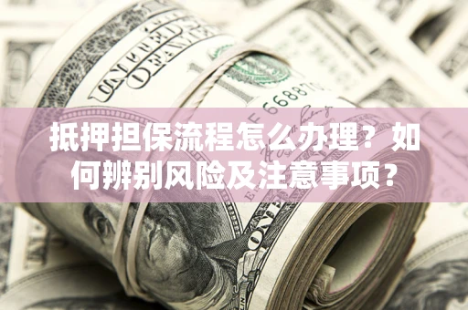 武汉抵押担保流程怎么办理？如何辨别风险及注意事项？