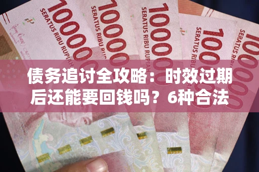 武汉债务追讨全攻略：时效过期后还能要回钱吗？6种合法手段助你维权