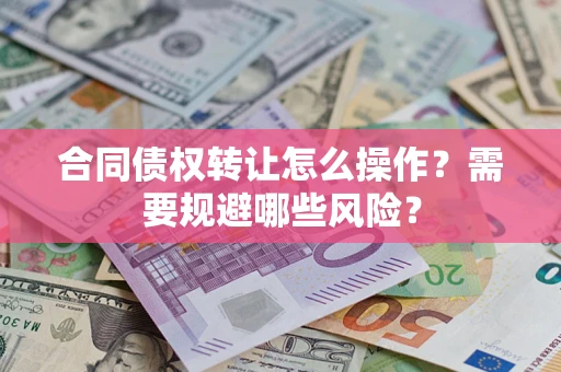 武汉合同债权转让怎么操作？需要规避哪些风险？