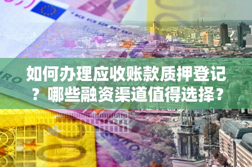 武汉如何办理应收账款质押登记？哪些融资渠道值得选择？