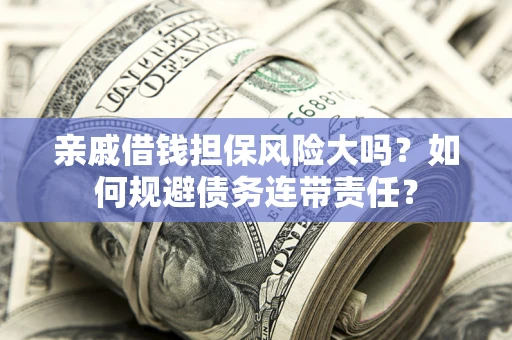 武汉亲戚借钱担保风险大吗？如何规避债务连带责任？