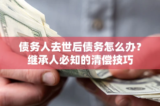武汉债务人去世后债务怎么办？继承人必知的清偿技巧