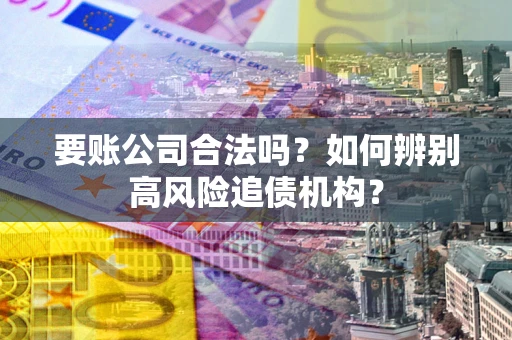 武汉要账公司合法吗？如何辨别高风险追债机构？