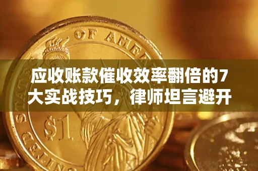 武汉应收账款催收效率翻倍的7大实战技巧，律师坦言避开这些法律雷区最关键
