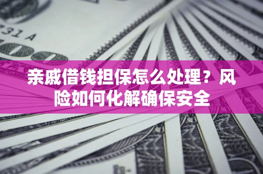 武汉亲戚借钱担保怎么处理？风险如何化解确保安全