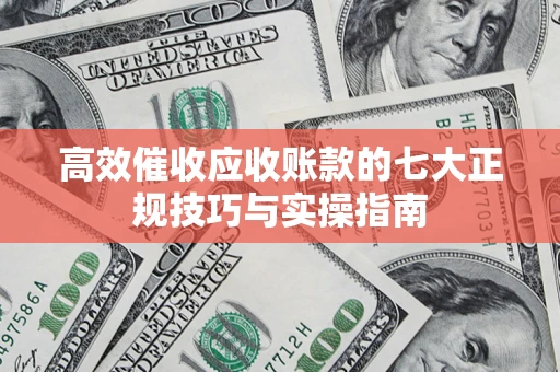 武汉高效催收应收账款的七大正规技巧与实操指南