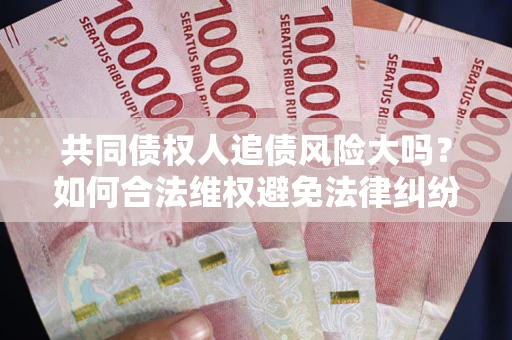 武汉共同债权人追债风险大吗?如何合法维权避免法律纠纷? 武汉共同债权人追债风险大吗?如何合法维权避免法律纠纷?
