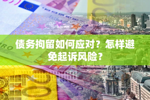 武汉债务拘留如何应对？怎样避免起诉风险？
