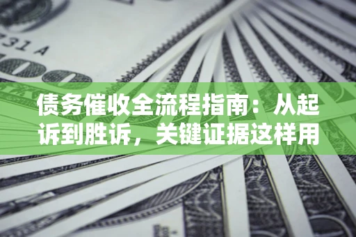 武汉债务催收全流程指南：从起诉到胜诉，关键证据这样用