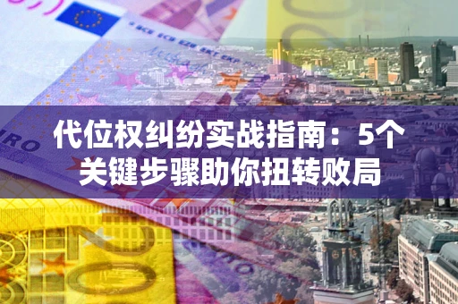 武汉代位权纠纷实战指南：5个关键步骤助你扭转败局