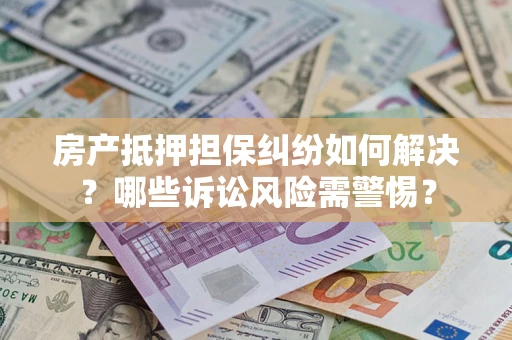 武汉房产抵押担保纠纷如何解决？哪些诉讼风险需警惕？