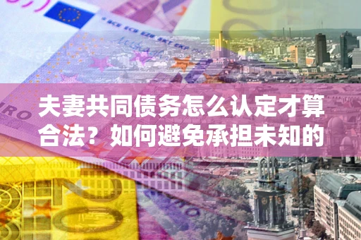 武汉夫妻共同债务怎么认定才算合法？如何避免承担未知的债务风险？