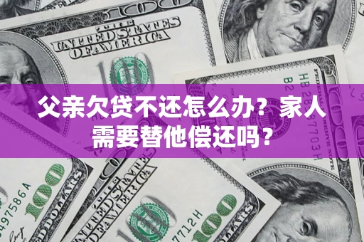 武汉父亲欠贷不还怎么办？家人需要替他偿还吗？