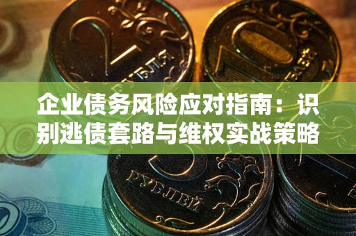 武汉企业债务风险应对指南：识别逃债套路与维权实战策略