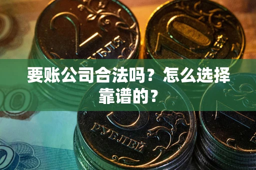 武汉要账公司合法吗？怎么选择靠谱的？
