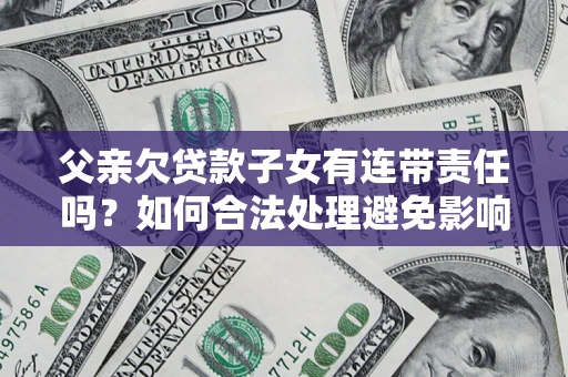 武汉父亲欠贷款子女有连带责任吗？如何合法处理避免影响？