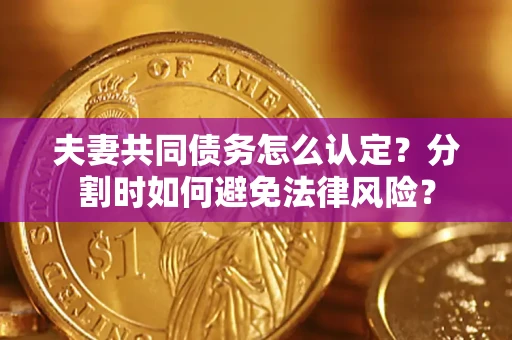 武汉夫妻共同债务怎么认定？分割时如何避免法律风险？