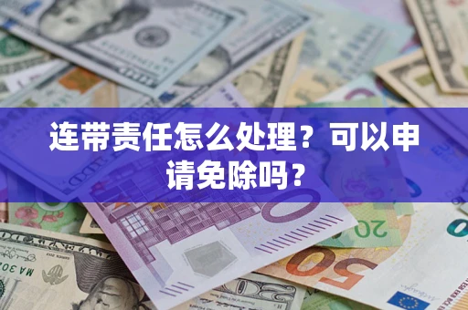 武汉连带责任怎么处理？可以申请免除吗？
