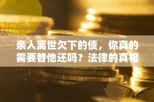 武汉亲人离世欠下的债，你真的需要替他还吗？法律的真相或许与你想的不一样
