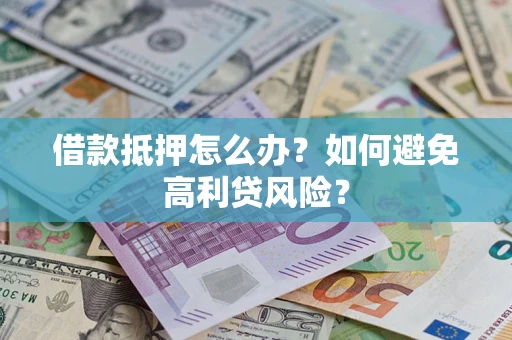 武汉借款抵押怎么办？如何避免高利贷风险？