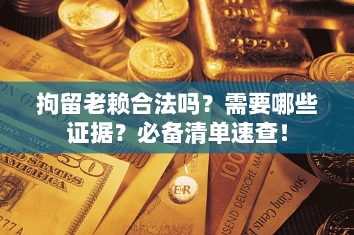 武汉拘留老赖合法吗？需要哪些证据？必备清单速查！