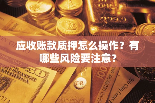 武汉应收账款质押怎么操作？有哪些风险要注意？