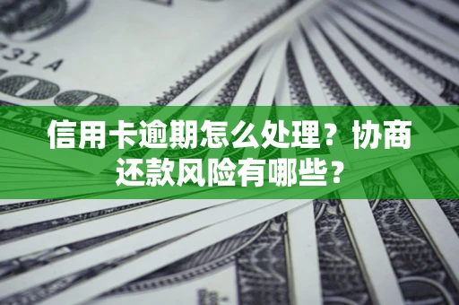 武汉信用卡逾期怎么处理？协商还款风险有哪些？